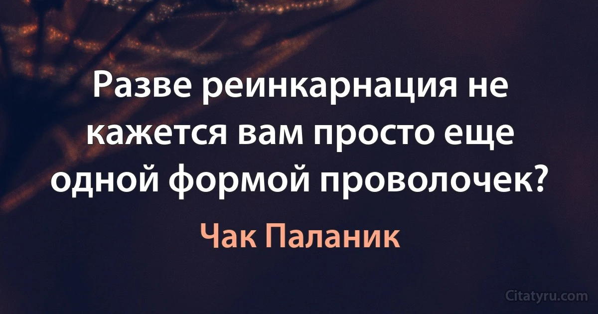 Разве реинкарнация не кажется вам просто еще одной формой проволочек? (Чак Паланик)