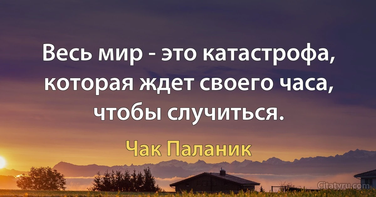 Весь мир - это катастрофа, которая ждет своего часа, чтобы случиться. (Чак Паланик)