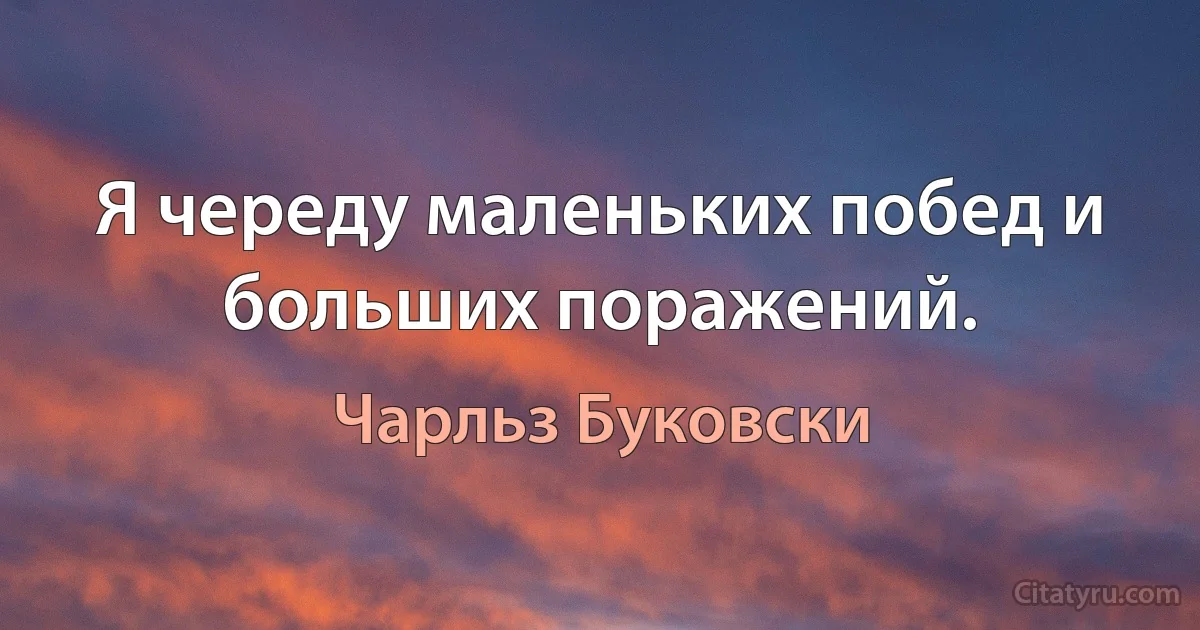 Я череду маленьких побед и больших поражений. (Чарльз Буковски)