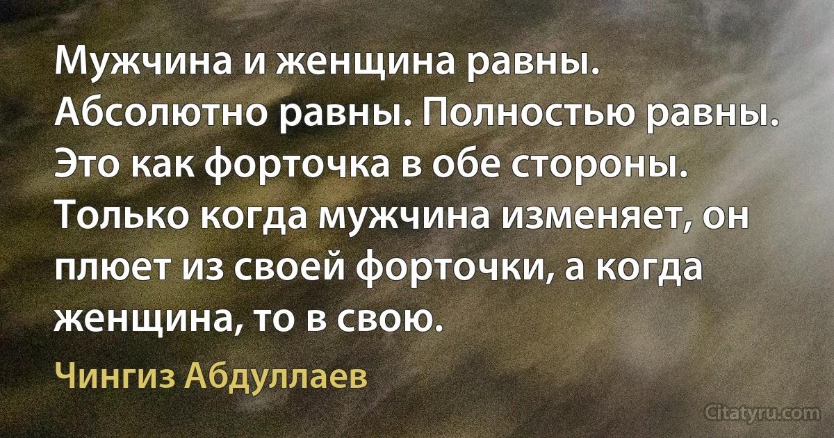 Мужчина и женщина равны. Абсолютно равны. Полностью равны. Это как форточка в обе стороны. Только когда мужчина изменяет, он плюет из своей форточки, а когда женщина, то в свою. (Чингиз Абдуллаев)