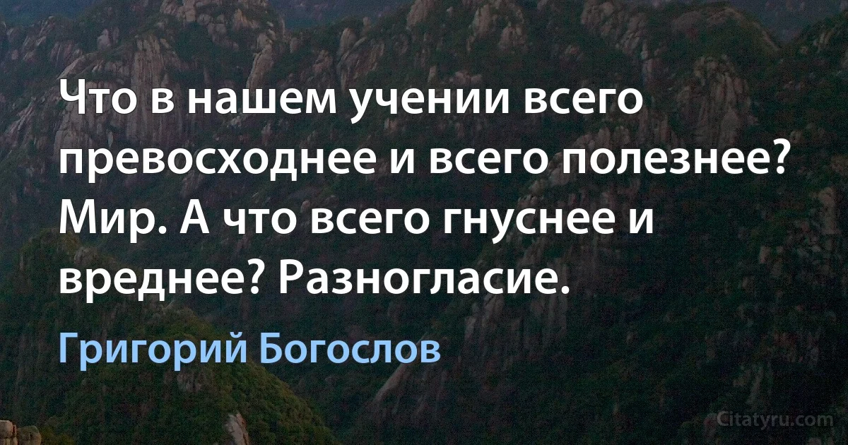 Что в нашем учении всего превосходнее и всего полезнее? Мир. А что всего гнуснее и вреднее? Разногласие. (Григорий Богослов)