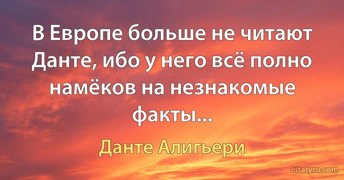 В Европе больше не читают Данте, ибо у него всё полно намёков на незнакомые факты... (Данте Алигьери)