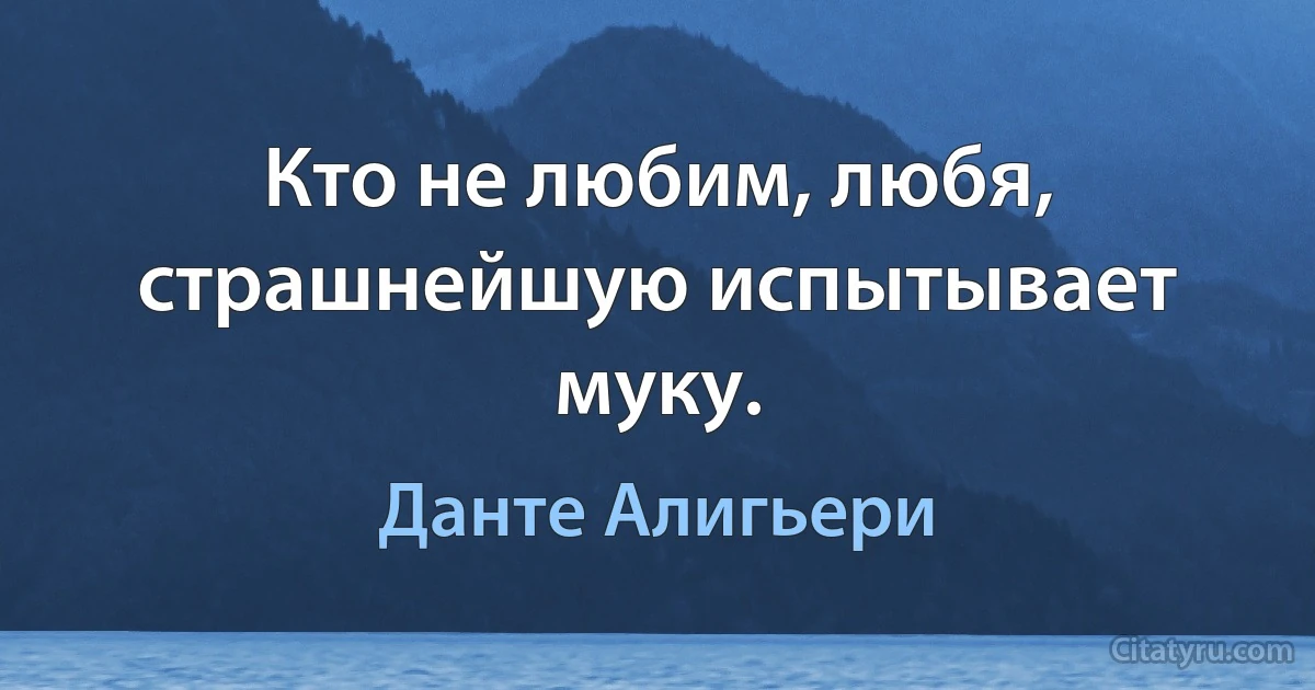 Кто не любим, любя, страшнейшую испытывает муку. (Данте Алигьери)