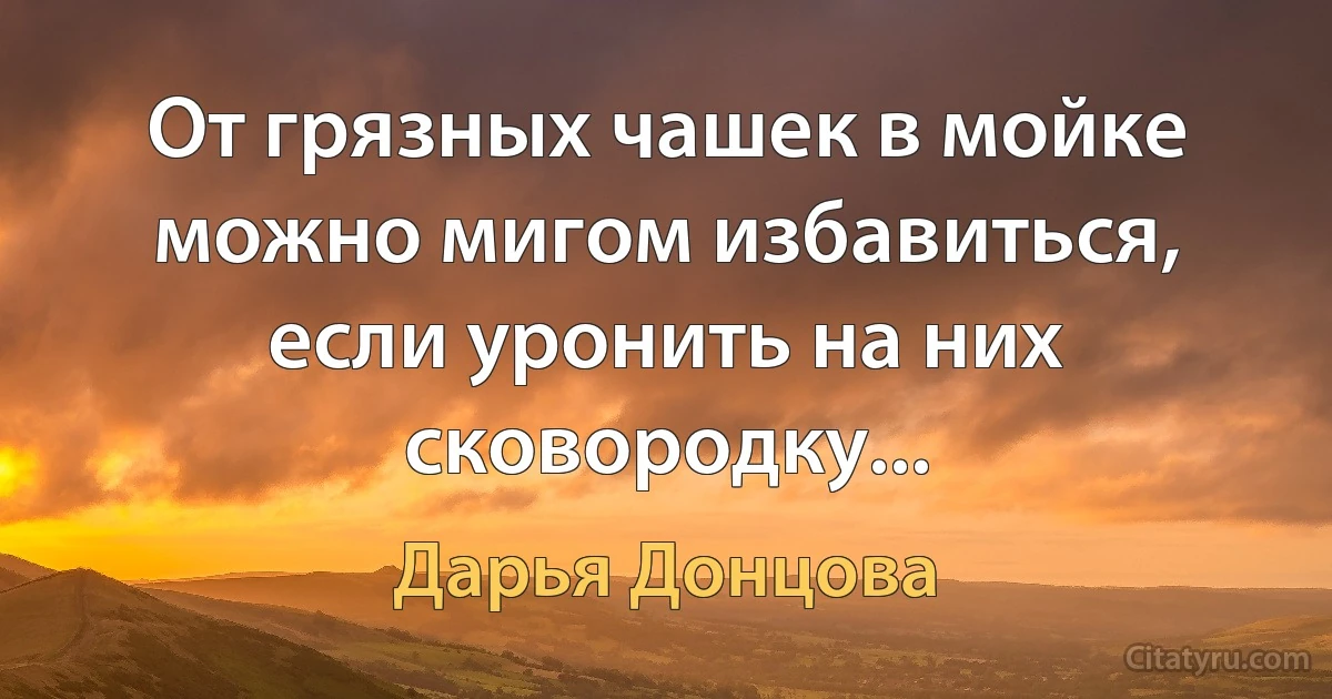 От грязных чашек в мойке можно мигом избавиться, если уронить на них сковородку... (Дарья Донцова)