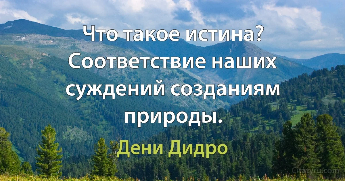 Что такое истина? Соответствие наших суждений созданиям природы. (Дени Дидро)