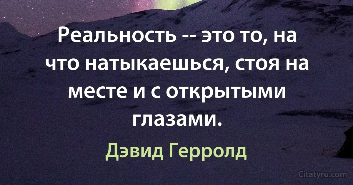 Реальность -- это то, на что натыкаешься, стоя на месте и с открытыми глазами. (Дэвид Герролд)