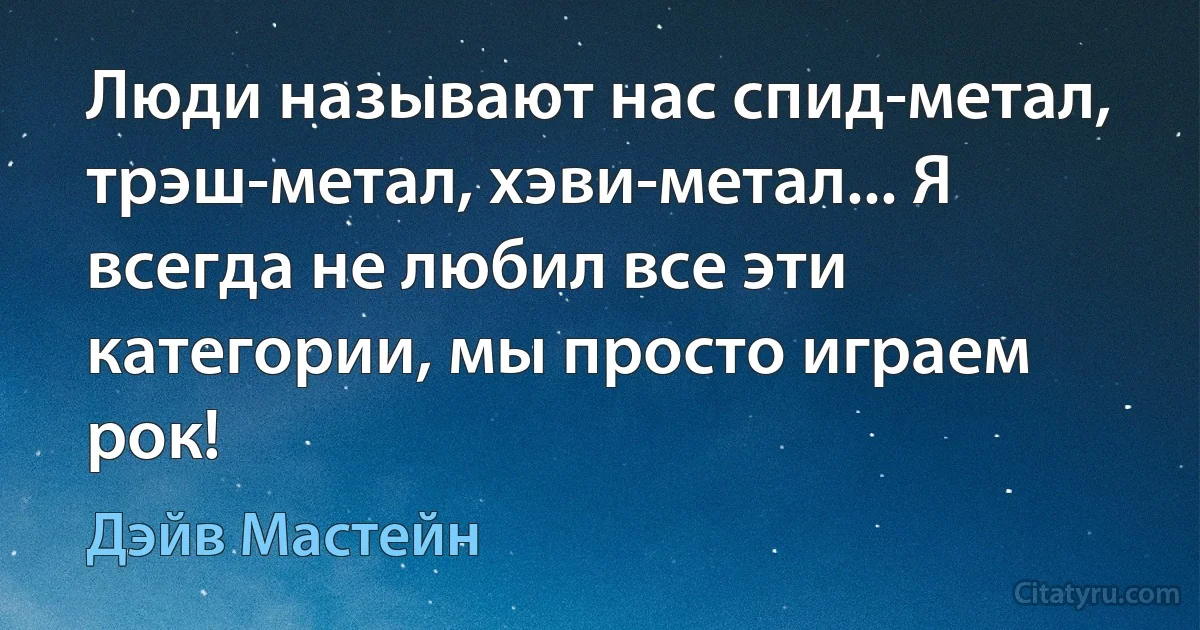 Люди называют нас спид-метал, трэш-метал, хэви-метал... Я всегда не любил все эти категории, мы просто играем рок! (Дэйв Мастейн)