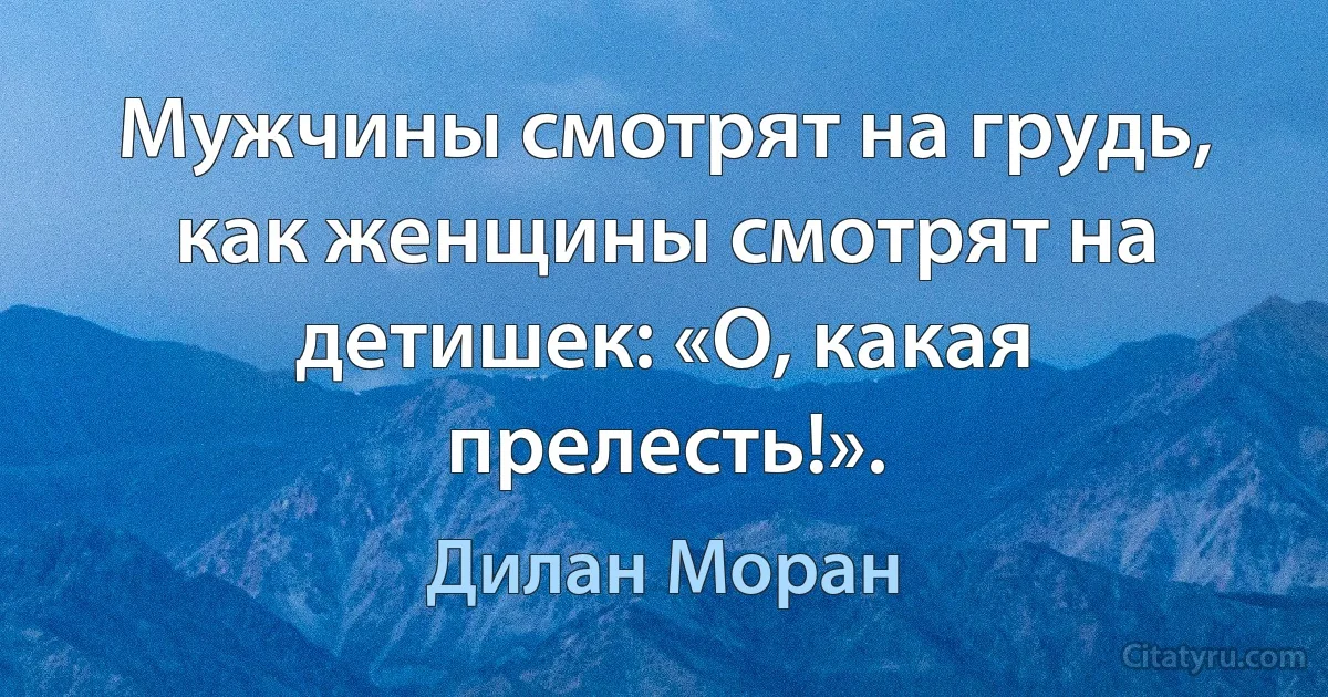 Мужчины смотрят на грудь, как женщины смотрят на детишек: «О, какая прелесть!». (Дилан Моран)