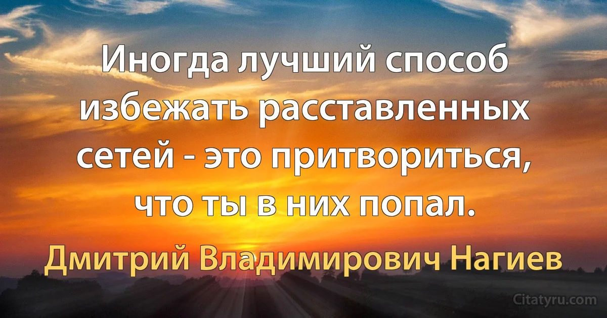 Иногда лучший способ избежать расставленных сетей - это притвориться, что ты в них попал. (Дмитрий Владимирович Нагиев)