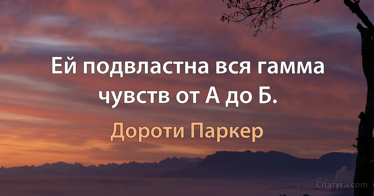 Ей подвластна вся гамма чувств от А до Б. (Дороти Паркер)