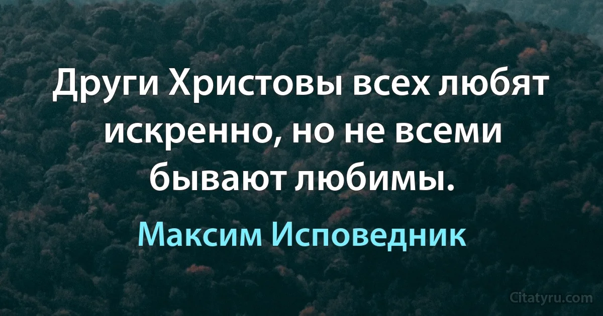 Други Христовы всех любят искренно, но не всеми бывают любимы. (Максим Исповедник)