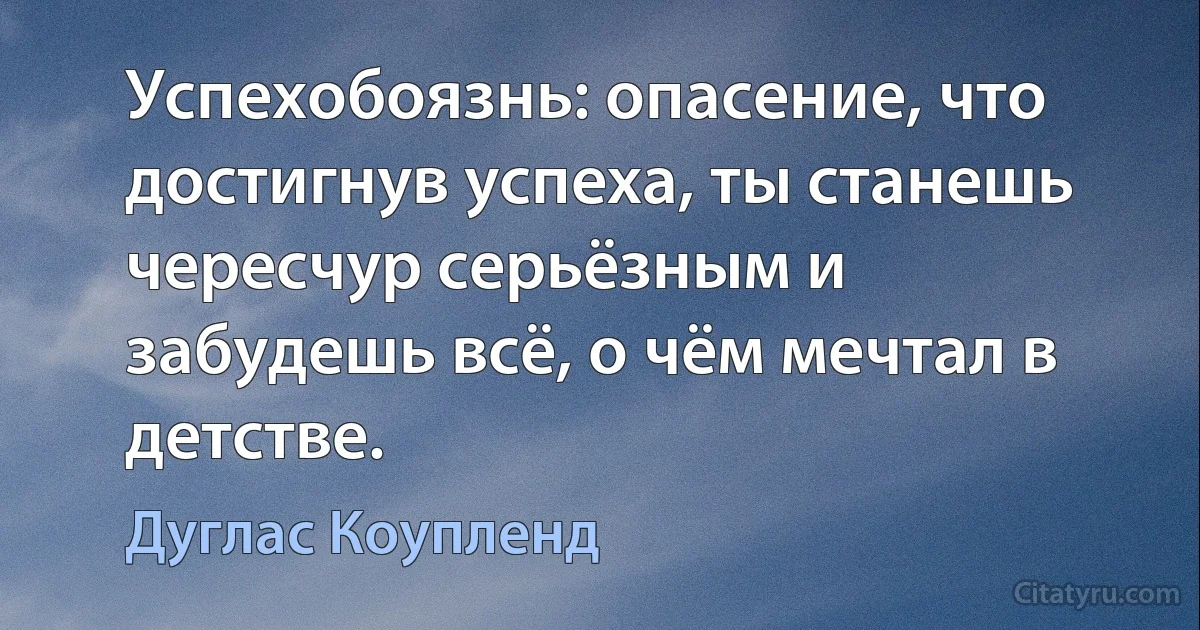 Успехобоязнь: опасение, что достигнув успеха, ты станешь чересчур серьёзным и забудешь всё, о чём мечтал в детстве. (Дуглас Коупленд)