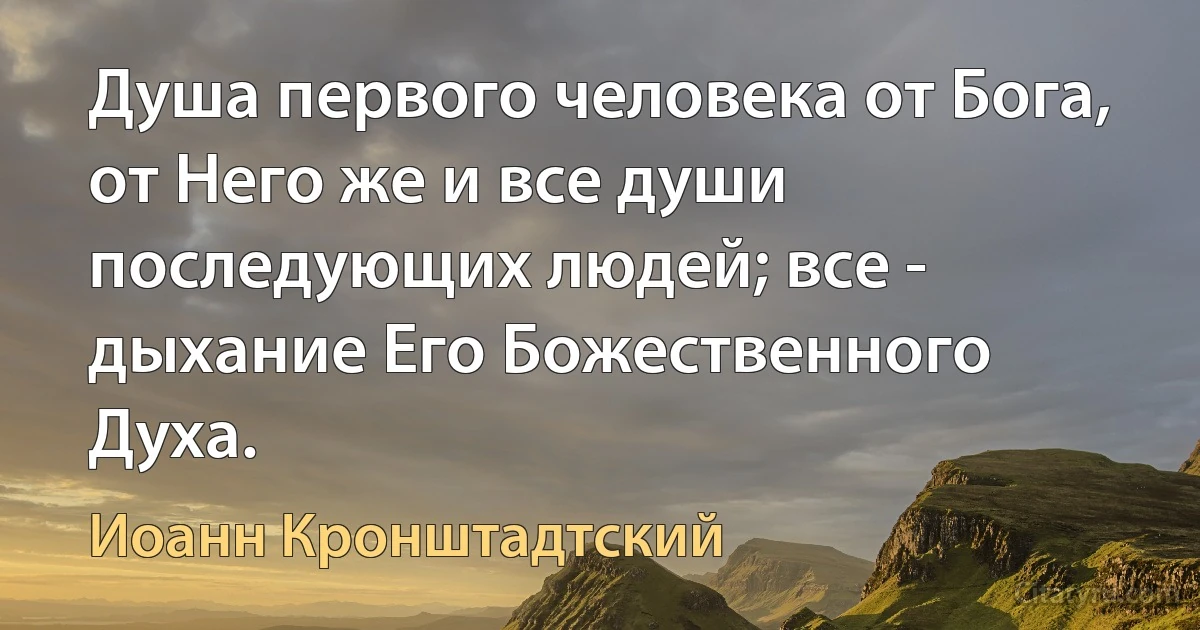 Душа первого человека от Бога, от Него же и все души последующих людей; все - дыхание Его Божественного Духа. (Иоанн Кронштадтский)