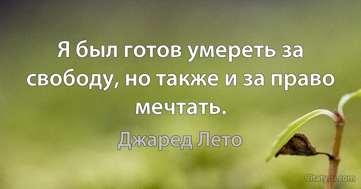 Я был готов умереть за свободу, но также и за право мечтать. (Джаред Лето)