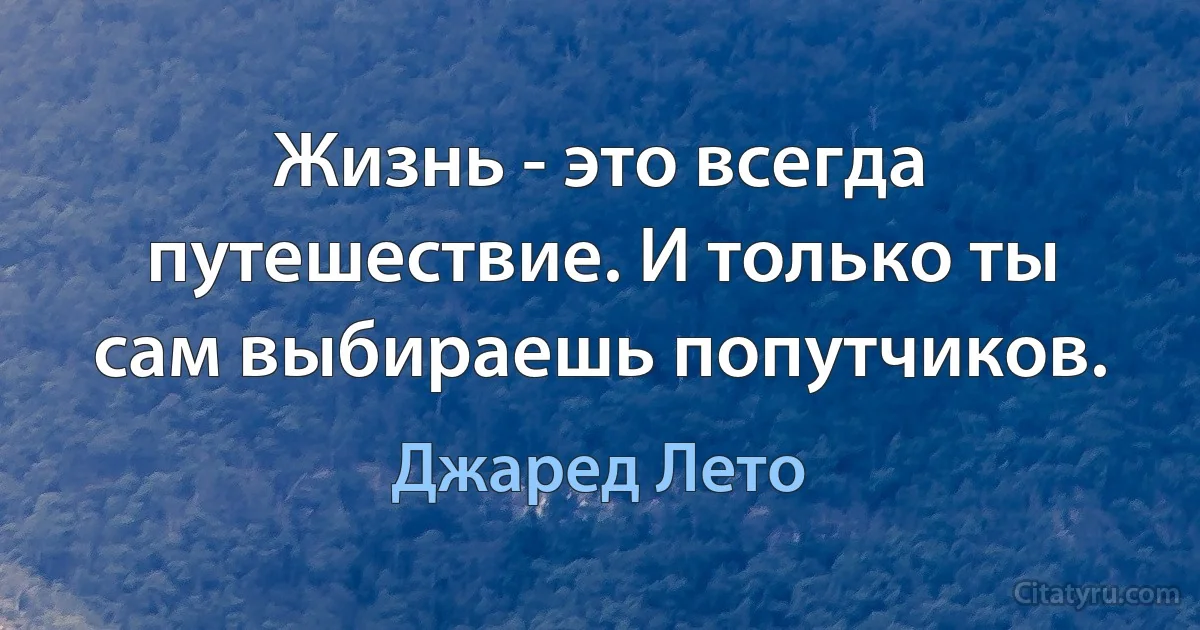 Жизнь - это всегда путешествие. И только ты сам выбираешь попутчиков. (Джаред Лето)