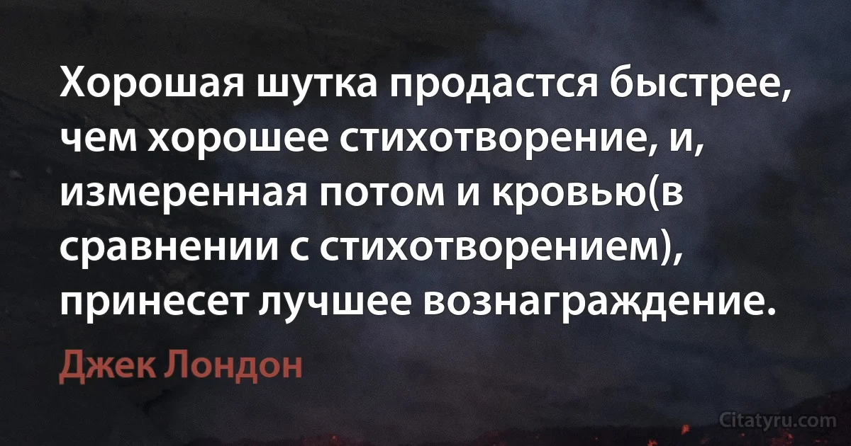 Хорошая шутка продастся быстрее, чем хорошее стихотворение, и, измеренная потом и кровью(в сравнении с стихотворением), принесет лучшее вознаграждение. (Джек Лондон)