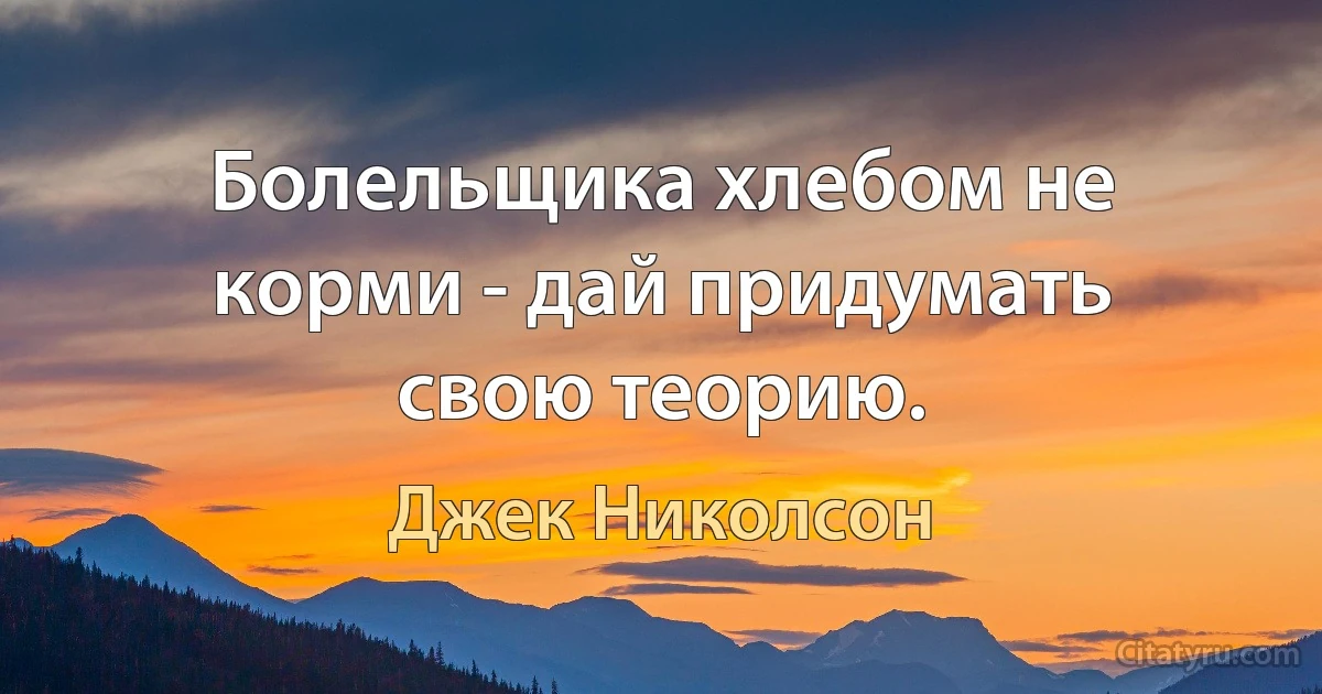 Болельщика хлебом не корми - дай придумать свою теорию. (Джек Николсон)