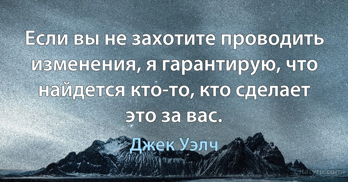 Если вы не захотите проводить изменения, я гарантирую, что найдется кто-то, кто сделает это за вас. (Джек Уэлч)