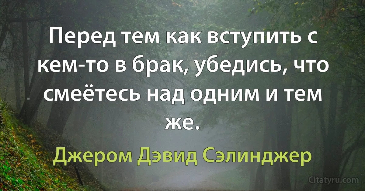 Перед тем как вступить с кем-то в брак, убедись, что смеётесь над одним и тем же. (Джером Дэвид Сэлинджер)