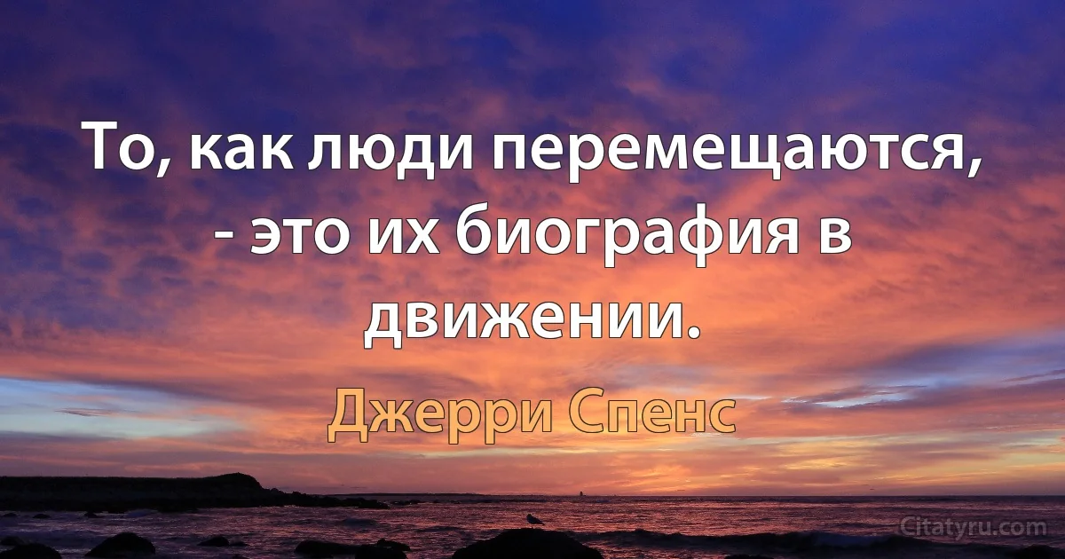 То, как люди перемещаются, - это их биография в движении. (Джерри Спенс)