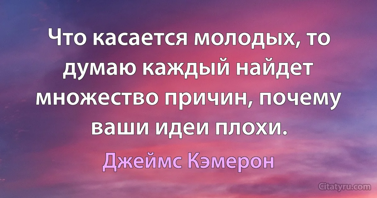 Что касается молодых, то думаю каждый найдет множество причин, почему ваши идеи плохи. (Джеймс Кэмерон)