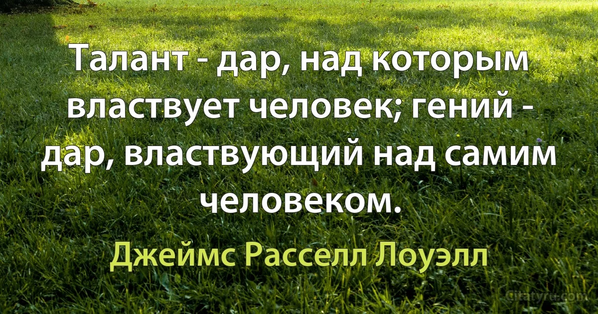 Талант - дар, над которым властвует человек; гений - дар, властвующий над самим человеком. (Джеймс Расселл Лоуэлл)