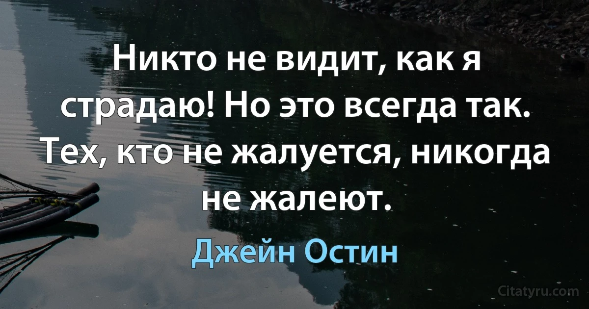 Никто не видит, как я страдаю! Но это всегда так. Тех, кто не жалуется, никогда не жалеют. (Джейн Остин)