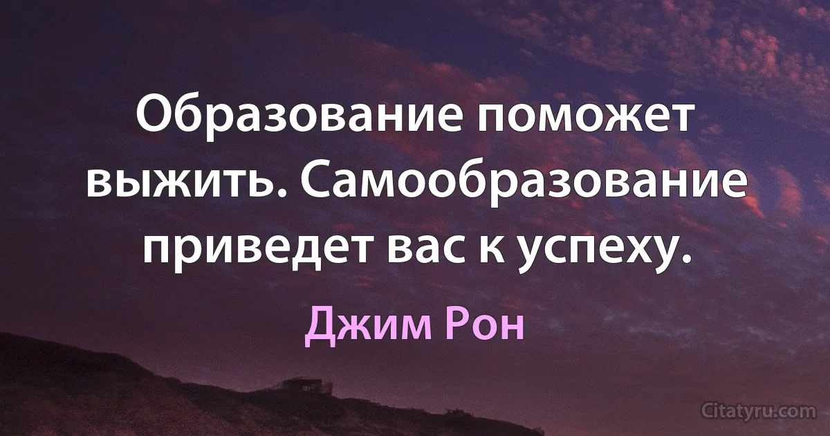 Образование поможет выжить. Самообразование приведет вас к успеху. (Джим Рон)