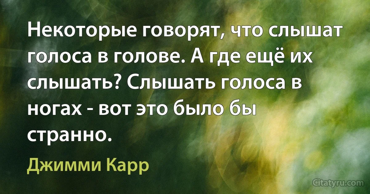 Некоторые говорят, что слышат голоса в голове. А где ещё их слышать? Слышать голоса в ногах - вот это было бы странно. (Джимми Карр)