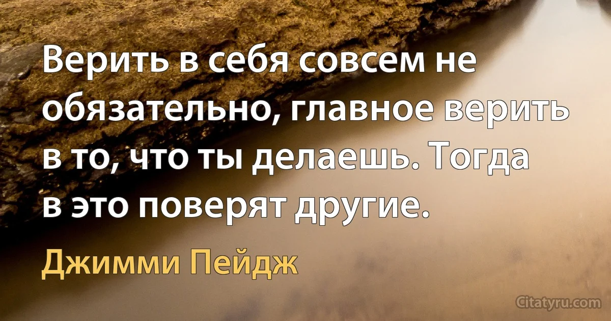 Верить в себя совсем не обязательно, главное верить в то, что ты делаешь. Тогда в это поверят другие. (Джимми Пейдж)