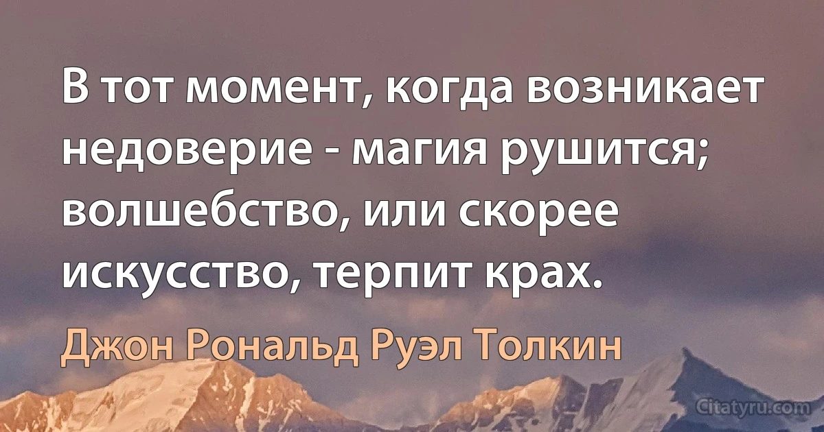 В тот момент, когда возникает недоверие - магия рушится; волшебство, или скорее искусство, терпит крах. (Джон Рональд Руэл Толкин)