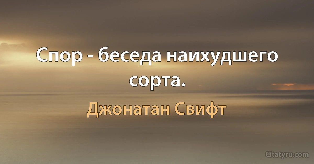 Спор - беседа наихудшего сорта. (Джонатан Свифт)