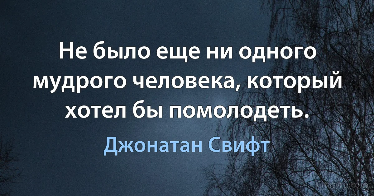 Не было еще ни одного мудрого человека, который хотел бы помолодеть. (Джонатан Свифт)