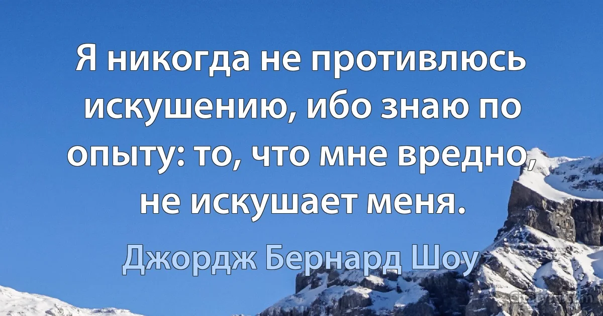 Я никогда не противлюсь искушению, ибо знаю по опыту: то, что мне вредно, не искушает меня. (Джордж Бернард Шоу)