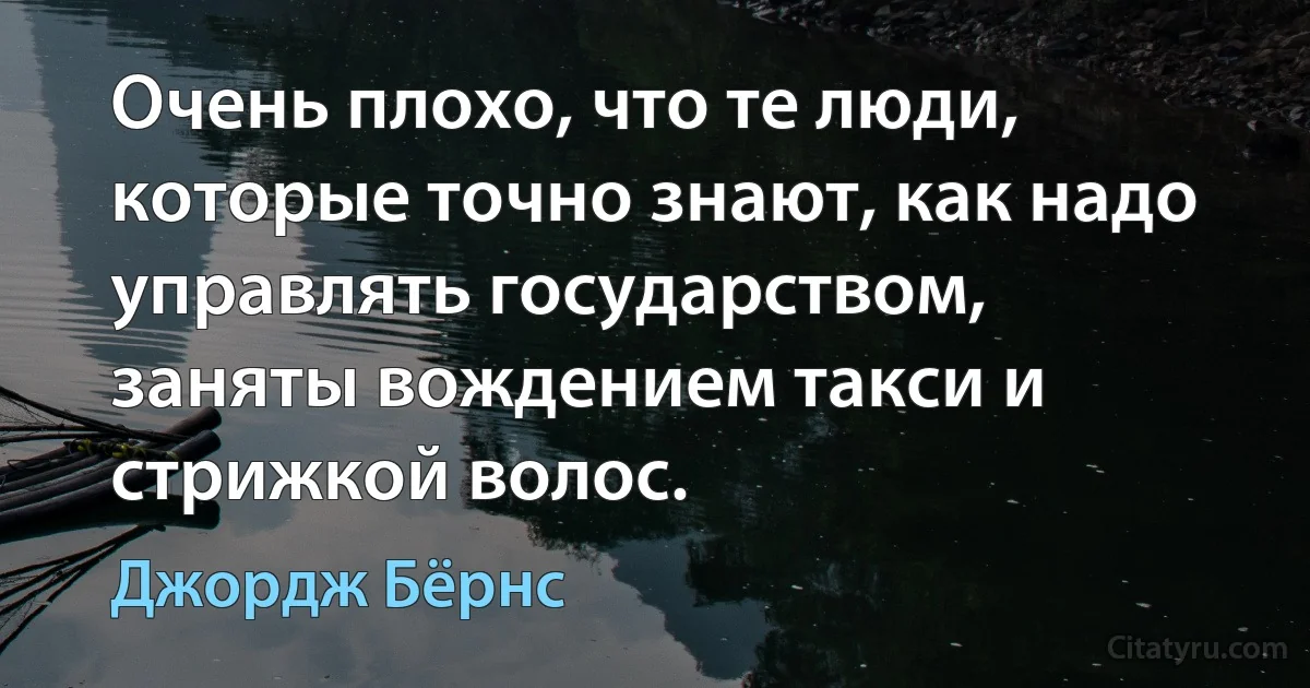 Очень плохо, что те люди, которые точно знают, как надо управлять государством, заняты вождением такси и стрижкой волос. (Джордж Бёрнс)