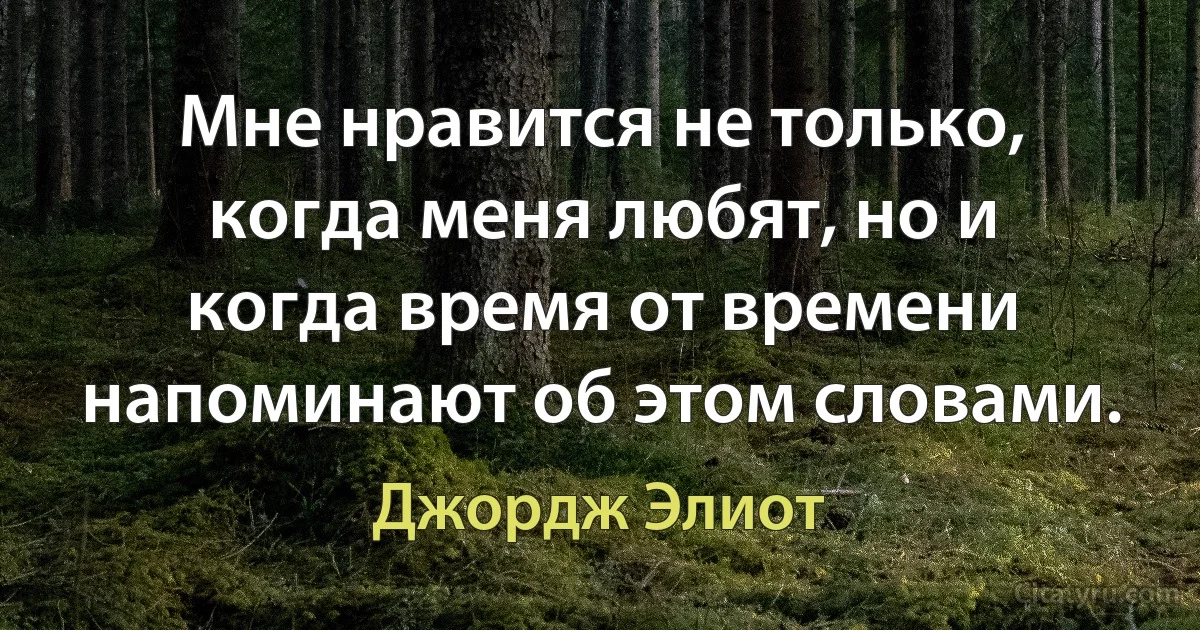 Мне нравится не только, когда меня любят, но и когда время от времени напоминают об этом словами. (Джордж Элиот)