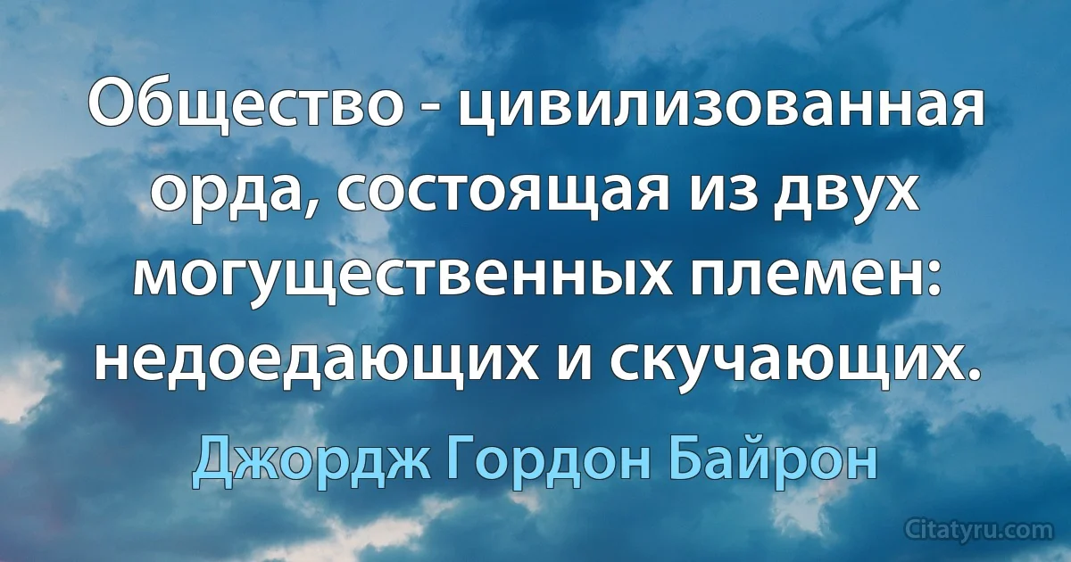 Общество - цивилизованная орда, состоящая из двух могущественных племен: недоедающих и скучающих. (Джордж Гордон Байрон)