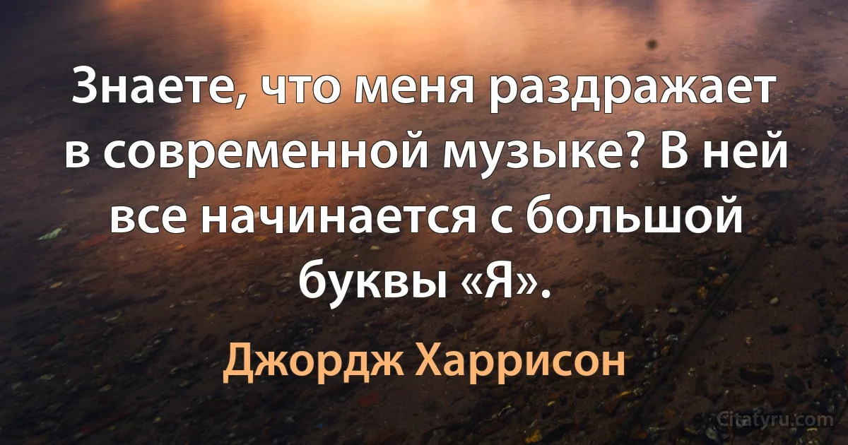 Знаете, что меня раздражает в современной музыке? В ней все начинается с большой буквы «Я». (Джордж Харрисон)