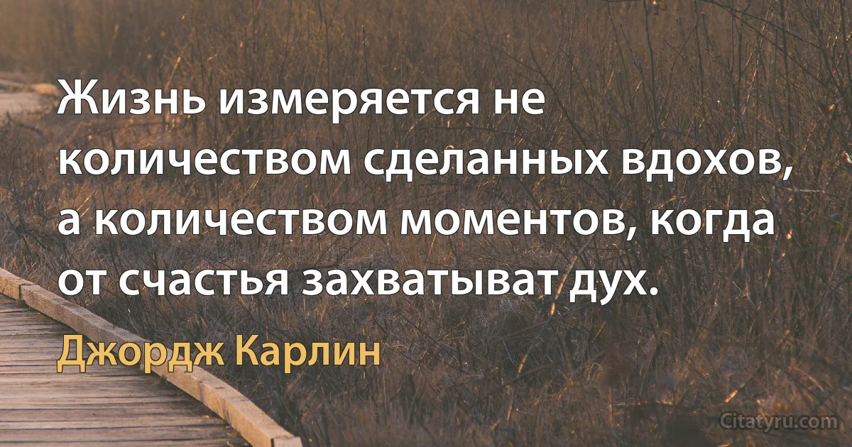 Жизнь измеряется не количеством сделанных вдохов, а количеством моментов, когда от счастья захватыват дух. (Джордж Карлин)