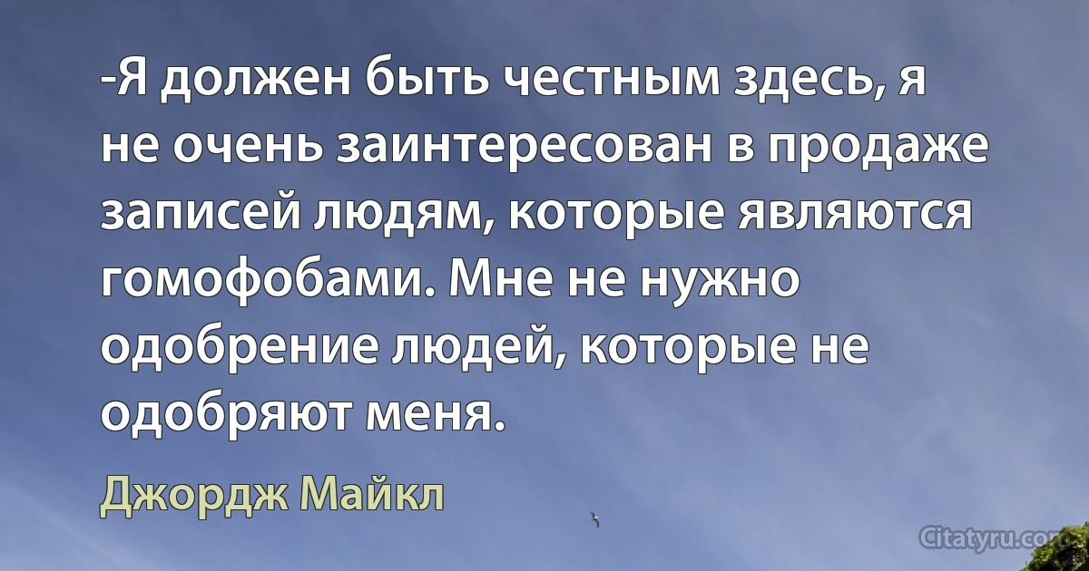 -Я должен быть честным здесь, я не очень заинтересован в продаже записей людям, которые являются гомофобами. Мне не нужно одобрение людей, которые не одобряют меня. (Джордж Майкл)