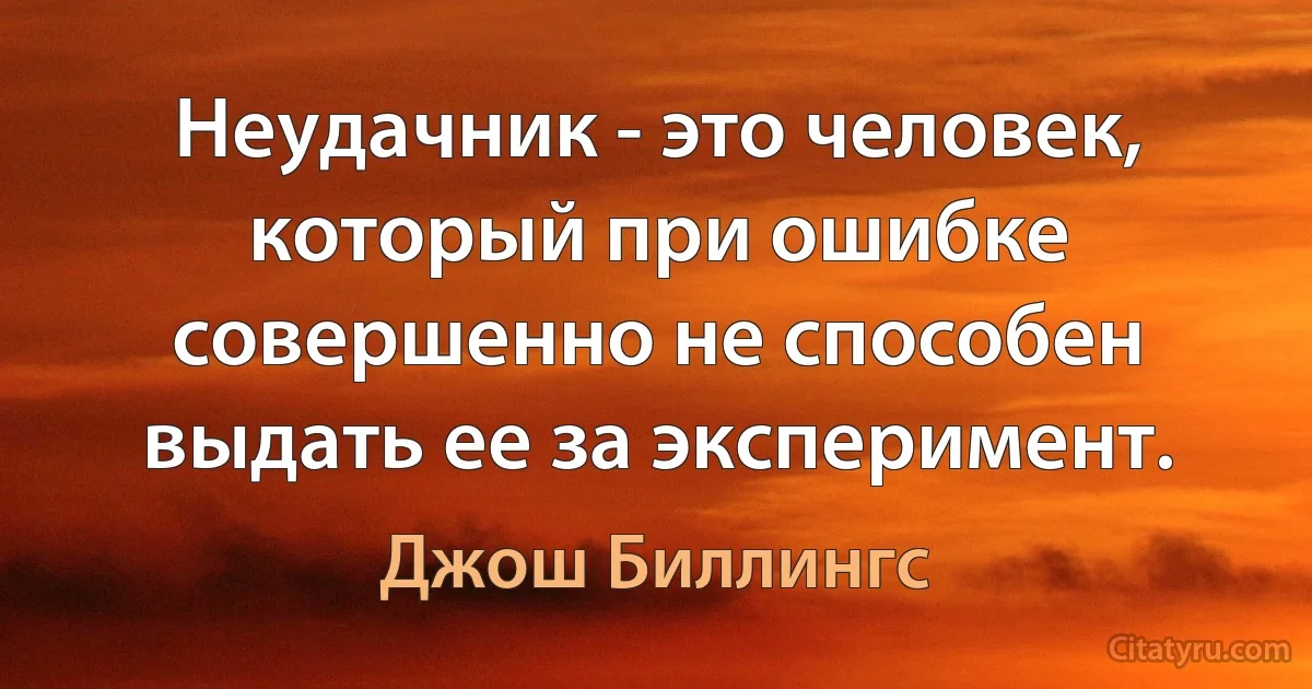 Неудачник - это человек, который при ошибке совершенно не способен выдать ее за эксперимент. (Джош Биллингс)