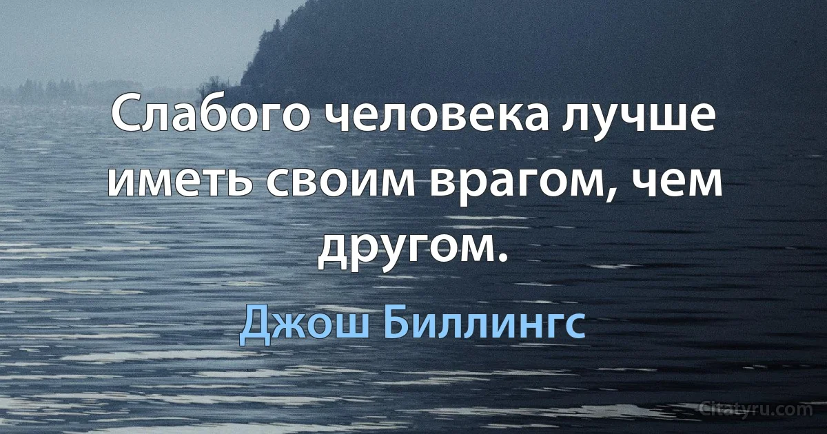 Слабого человека лучше иметь своим врагом, чем другом. (Джош Биллингс)