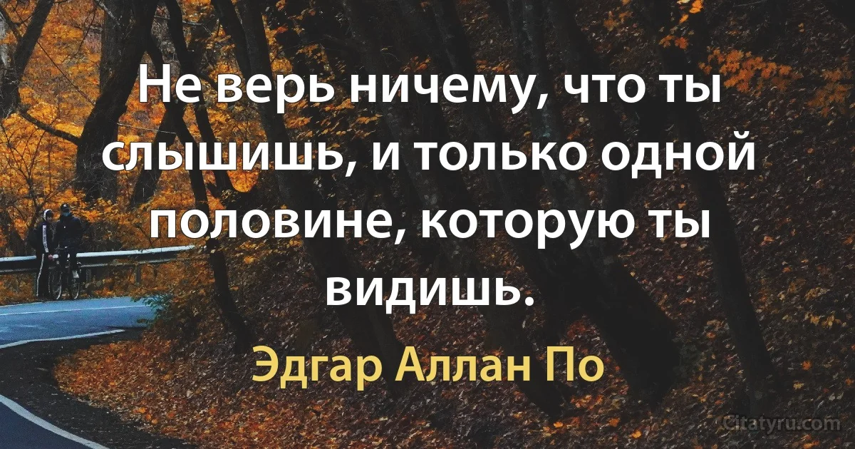 Не верь ничему, что ты слышишь, и только одной половине, которую ты видишь. (Эдгар Аллан По)