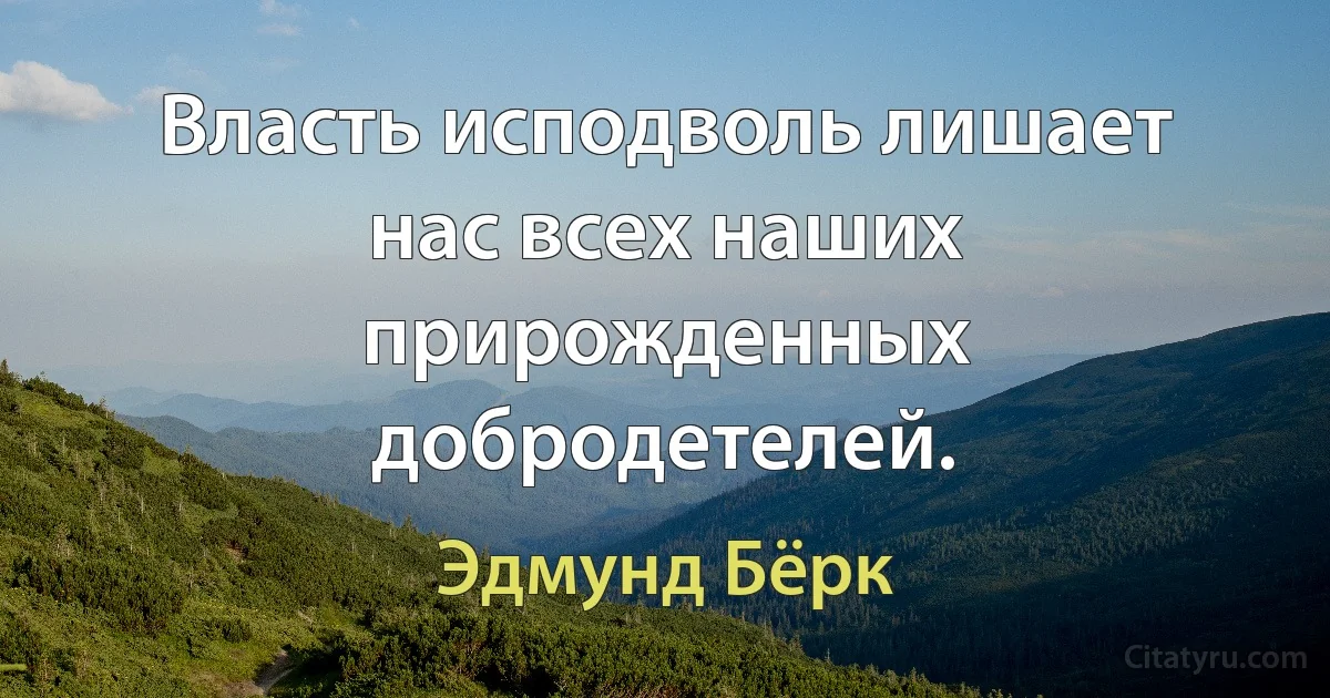 Власть исподволь лишает нас всех наших прирожденных добродетелей. (Эдмунд Бёрк)