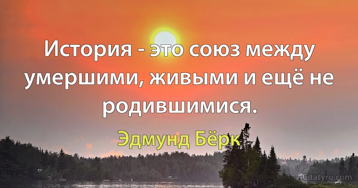 История - это союз между умершими, живыми и ещё не родившимися. (Эдмунд Бёрк)