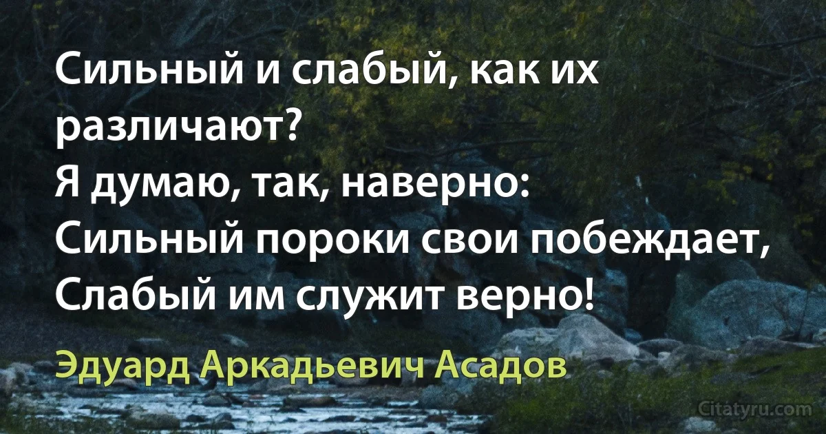 Сильный и слабый, как их различают?
Я думаю, так, наверно:
Сильный пороки свои побеждает,
Слабый им служит верно! (Эдуард Аркадьевич Асадов)