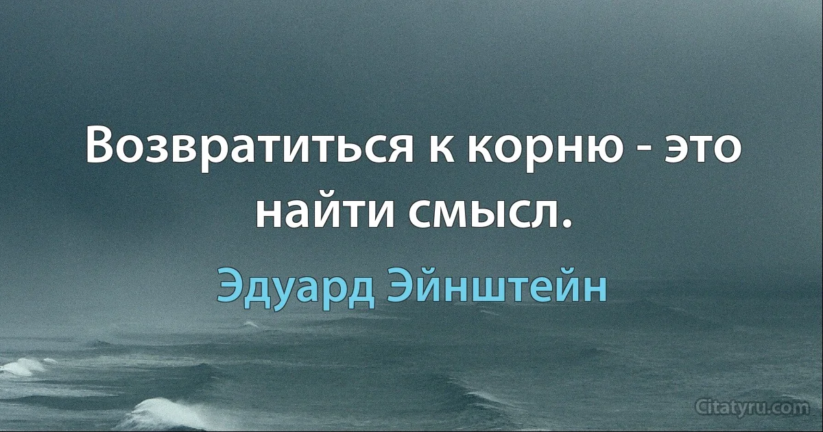 Возвратиться к корню - это найти смысл. (Эдуард Эйнштейн)