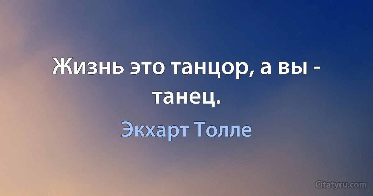 Жизнь это танцор, а вы - танец. (Экхарт Толле)