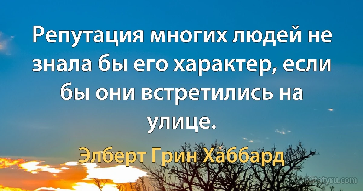 Репутация многих людей не знала бы его характер, если бы они встретились на улице. (Элберт Грин Хаббард)