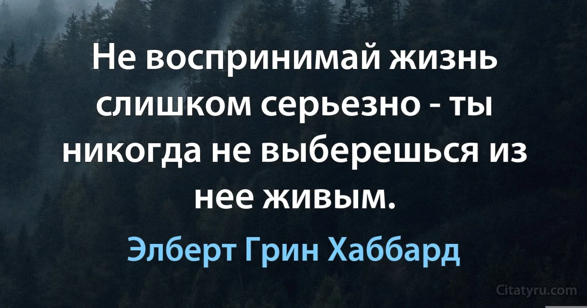 Не воспринимай жизнь слишком серьезно - ты никогда не выберешься из нее живым. (Элберт Грин Хаббард)